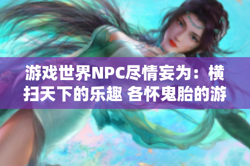 游戏世界NPC尽情妄为：横扫天下的乐趣 各怀鬼胎的游戏 悍然无畏的挑战 缤纷多彩的人生演绎