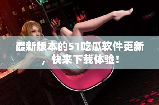 最新版本的51吃瓜软件更新，快来下载体验！
