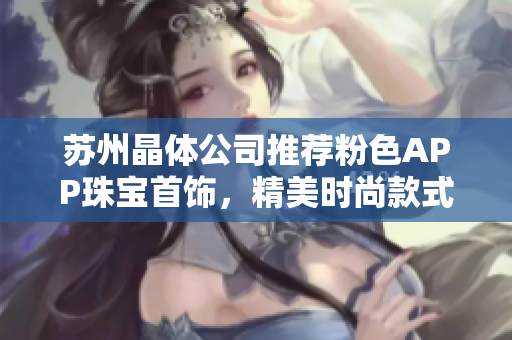 苏州晶体公司推荐粉色APP珠宝首饰，精美时尚款式尽显魅力