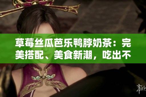 草莓丝瓜芭乐鸭脖奶茶：完美搭配、美食新潮，吃出不一样的美味体验
