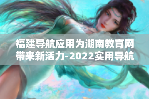 福建导航应用为湖南教育网带来新活力-2022实用导航助力湖南教育网信息化发展