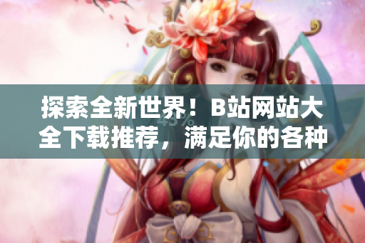 探索全新世界！B站网站大全下载推荐，满足你的各种需求