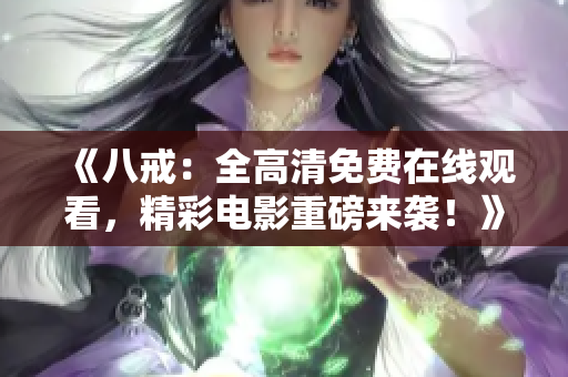 《八戒：全高清免费在线观看，精彩电影重磅来袭！》