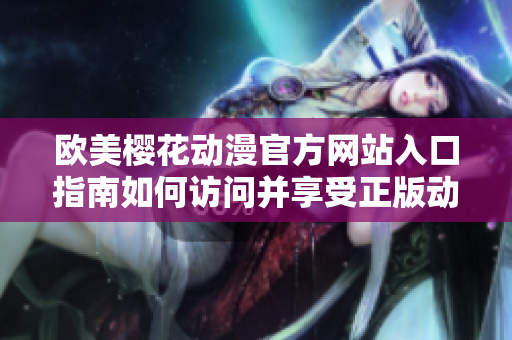 欧美樱花动漫官方网站入口指南如何访问并享受正版动漫资源