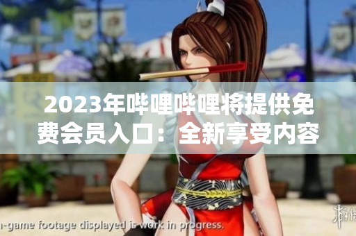 2023年哔哩哔哩将提供免费会员入口：全新享受内容创作者的特权