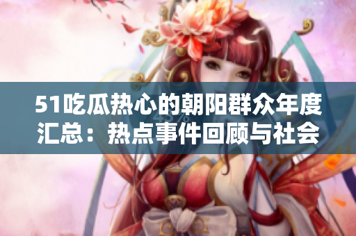 51吃瓜热心的朝阳群众年度汇总：热点事件回顾与社会观察