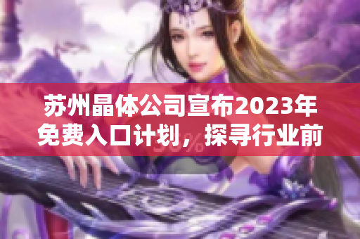 苏州晶体公司宣布2023年免费入口计划，探寻行业前景及市场机遇