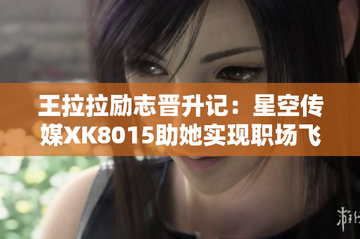 王拉拉励志晋升记：星空传媒XK8015助她实现职场飞跃