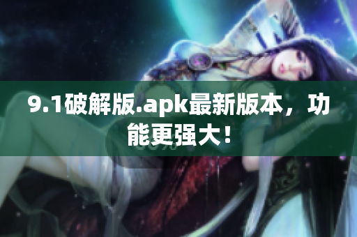 9.1破解版.apk最新版本，功能更强大！