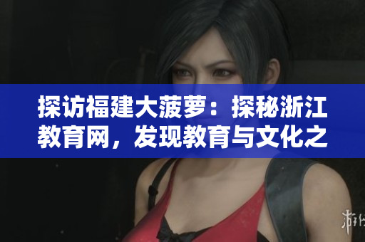 探访福建大菠萝：探秘浙江教育网，发现教育与文化之美