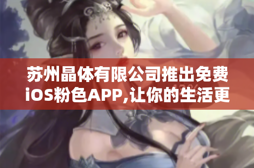 苏州晶体有限公司推出免费iOS粉色APP,让你的生活更加精彩