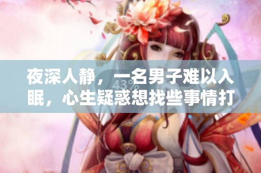 夜深人静，一名男子难以入眠，心生疑惑想找些事情打发时间