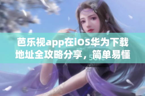 芭乐视app在iOS华为下载地址全攻略分享，简单易懂步骤不容错过，让您快速畅享精彩内容
