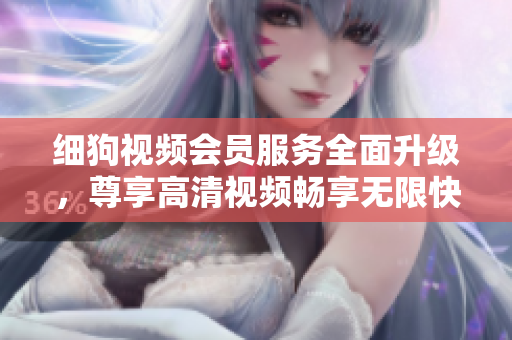 细狗视频会员服务全面升级，尊享高清视频畅享无限快感