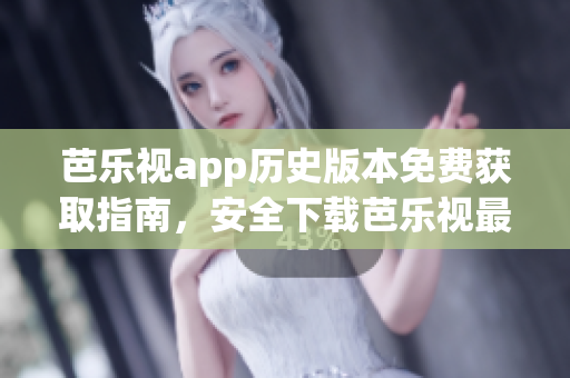 芭乐视app历史版本免费获取指南，安全下载芭乐视最新与旧版APK，享受全方位影视资源。