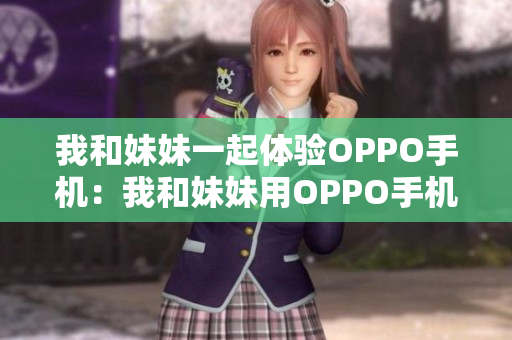 我和妹妹一起体验OPPO手机：我和妹妹用OPPO手机进行体验
