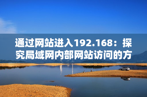 通过网站进入192.168：探究局域网内部网站访问的方式
