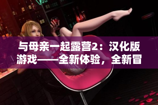 与母亲一起露营2：汉化版游戏——全新体验，全新冒险!