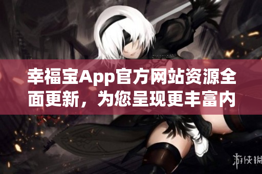 幸福宝App官方网站资源全面更新，为您呈现更丰富内容
