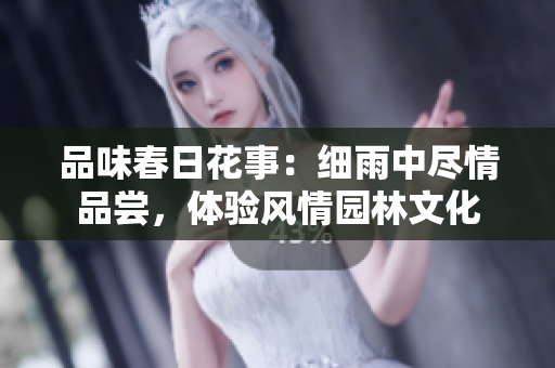 品味春日花事：细雨中尽情品尝，体验风情园林文化