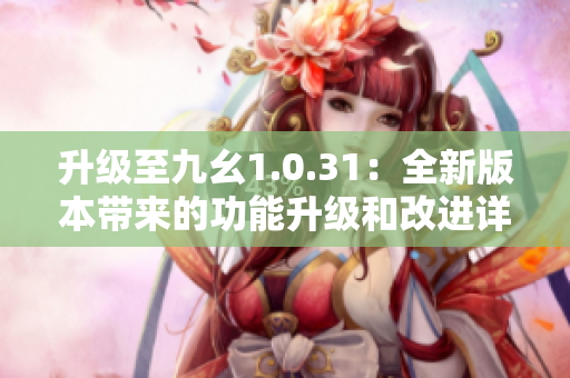 升级至九幺1.0.31：全新版本带来的功能升级和改进详解
