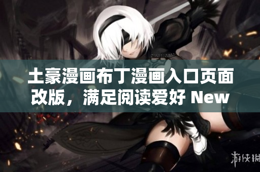 土豪漫画布丁漫画入口页面改版，满足阅读爱好 New!土豪漫画布丁漫画更新，精彩看点抢先知