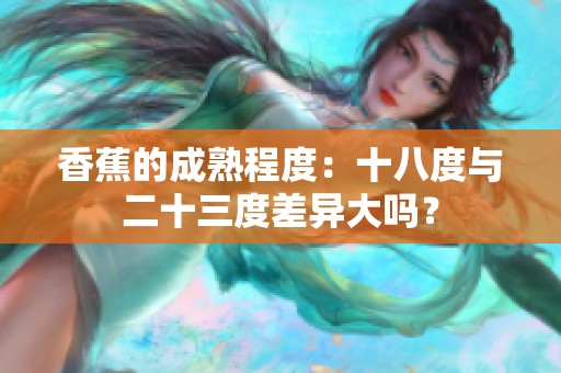 香蕉的成熟程度：十八度与二十三度差异大吗？
