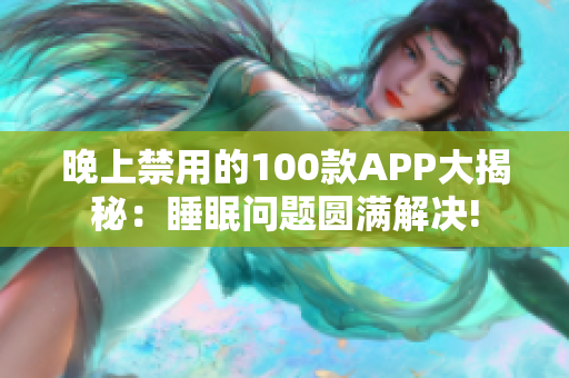 晚上禁用的100款APP大揭秘：睡眠问题圆满解决!