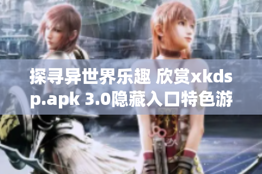 探寻异世界乐趣 欣赏xkdsp.apk 3.0隐藏入口特色游戏