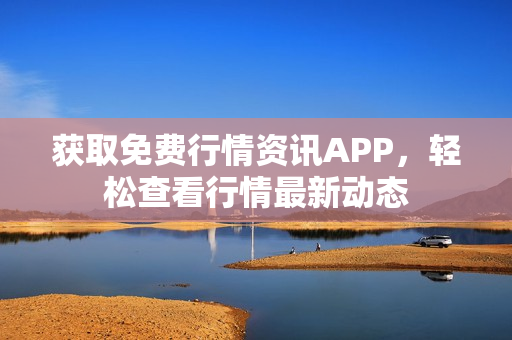 获取免费行情资讯APP，轻松查看行情最新动态