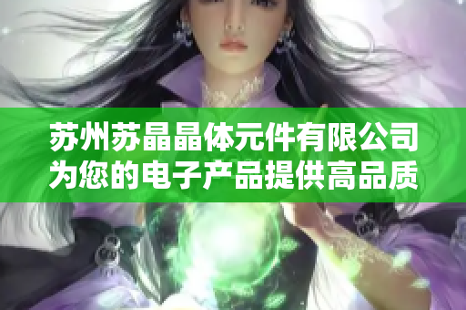 苏州苏晶晶体元件有限公司为您的电子产品提供高品质的晶体元件解决方案