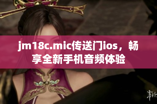 jm18c.mic传送门ios，畅享全新手机音频体验