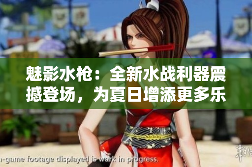 魅影水枪：全新水战利器震撼登场，为夏日增添更多乐趣
