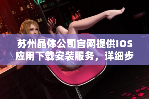 苏州晶体公司官网提供IOS应用下载安装服务，详细步骤及注意事项怎么办？