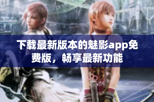 下载最新版本的魅影app免费版，畅享最新功能