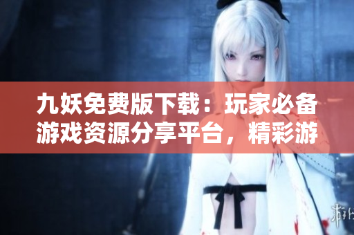 九妖免费版下载：玩家必备游戏资源分享平台，精彩游戏尽在手中