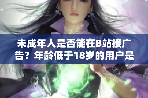 未成年人是否能在B站接广告？年龄低于18岁的用户是否允许在B站接广告？