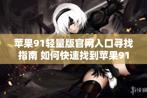 苹果91轻量版官网入口寻找指南 如何快速找到苹果91轻量版的官方网站入口？