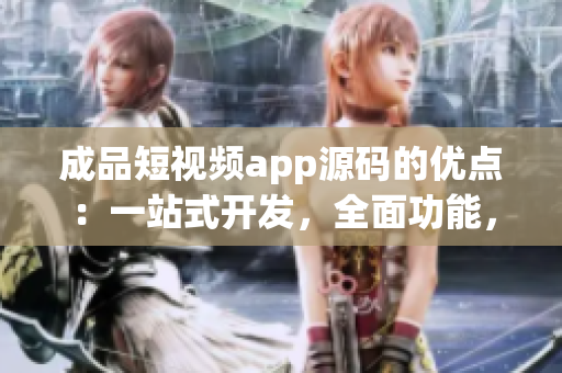 成品短视频app源码的优点：一站式开发，全面功能，易定制性