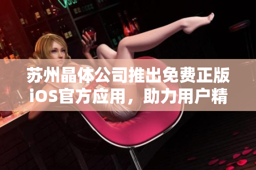 苏州晶体公司推出免费正版iOS官方应用，助力用户精准体验