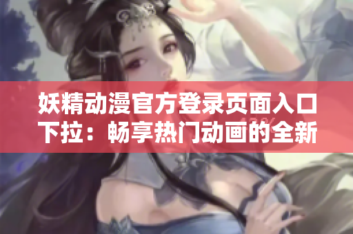 妖精动漫官方登录页面入口下拉：畅享热门动画的全新体验