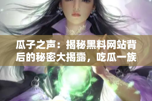 瓜子之声：揭秘黑料网站背后的秘密大揭露，吃瓜一族应警惕!