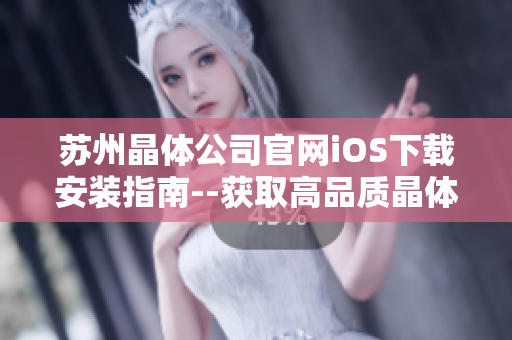苏州晶体公司官网iOS下载安装指南--获取高品质晶体产品的最佳途径