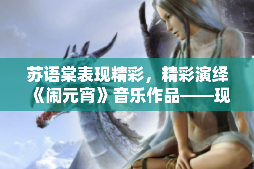 苏语棠表现精彩，精彩演绎《闹元宵》音乐作品——现已在线播放