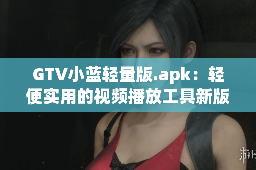 GTV小蓝轻量版.apk：轻便实用的视频播放工具新版本发布，功能更强大