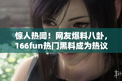 惊人热闻！网友爆料八卦，166fun热门黑料成为热议话题