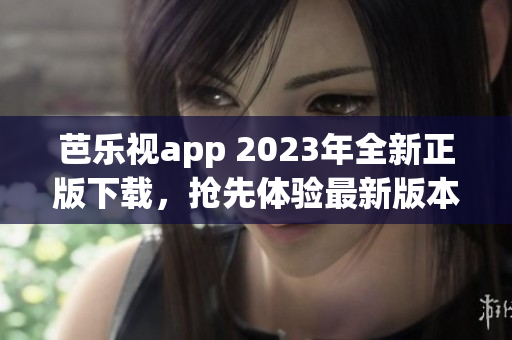 芭乐视app 2023年全新正版下载，抢先体验最新版本功能优化