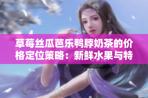 草莓丝瓜芭乐鸭脖奶茶的价格定位策略：新鲜水果与特色鸭肉茶饮的市场定价与产品创新