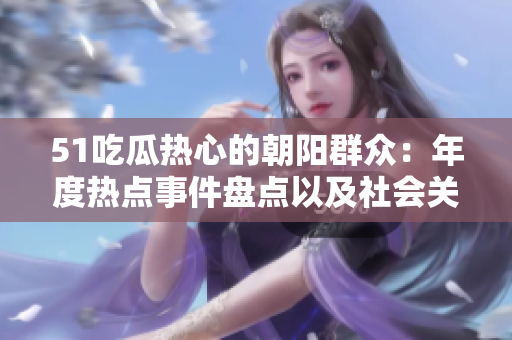 51吃瓜热心的朝阳群众：年度热点事件盘点以及社会关注焦点整理