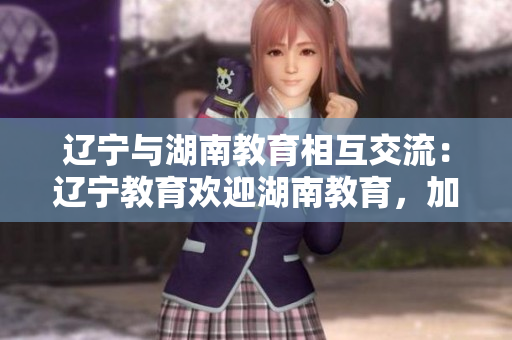 辽宁与湖南教育相互交流：辽宁教育欢迎湖南教育，加强合作共赢